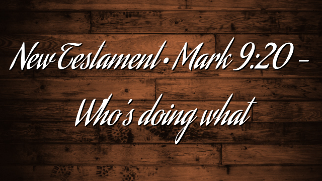 New Testament • Mark 9:20 – Who’s doing what