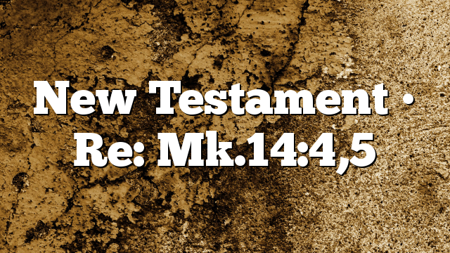 New Testament • Re: Mk.14:4,5