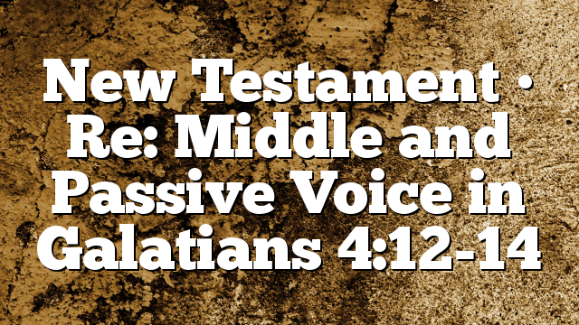 New Testament • Re: Middle and Passive Voice in Galatians 4:12-14