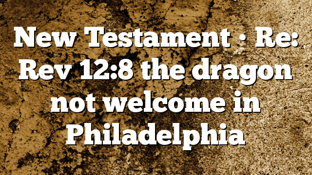 New Testament • Re: Rev 12:8 the dragon not welcome in Philadelphia