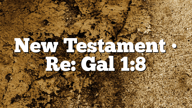 New Testament • Re: Gal 1:8