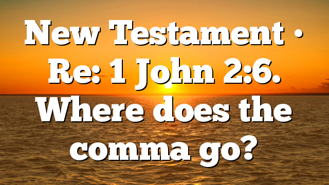 New Testament • Re: 1 John 2:6. Where does the comma go?