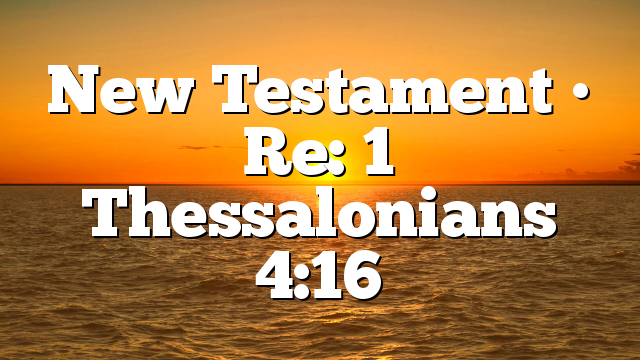 New Testament • Re: 1 Thessalonians 4:16