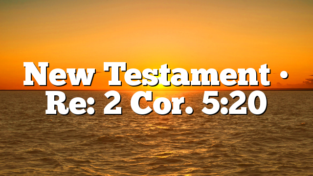 New Testament • Re: 2 Cor. 5:20