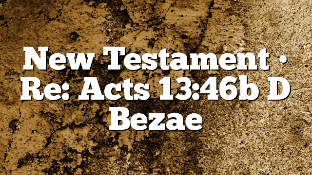 New Testament • Re: Acts 13:46b D Bezae