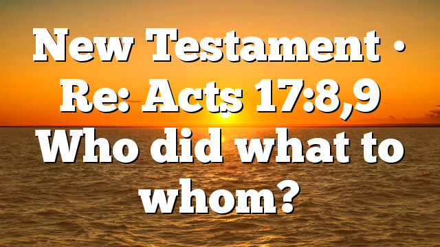 New Testament • Re: Acts 17:8,9 Who did what to whom?