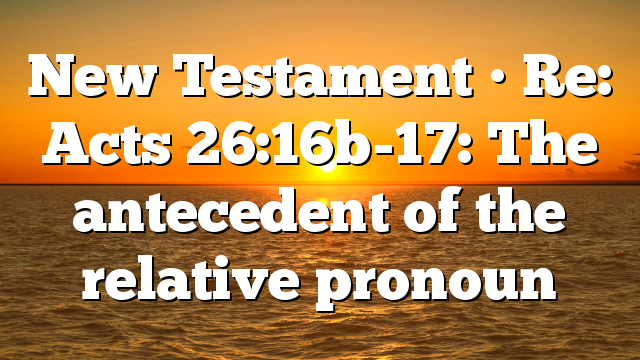 New Testament • Re: Acts 26:16b-17: The antecedent of the relative pronoun