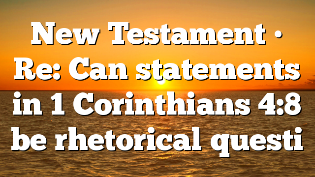 New Testament • Re: Can statements in 1 Corinthians 4:8 be rhetorical questi