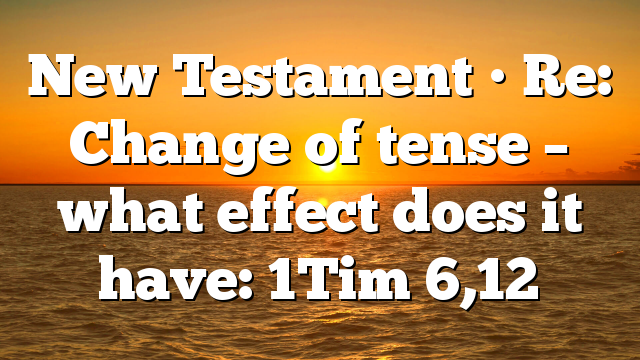 New Testament • Re: Change of tense – what effect does it have:  1Tim 6,12