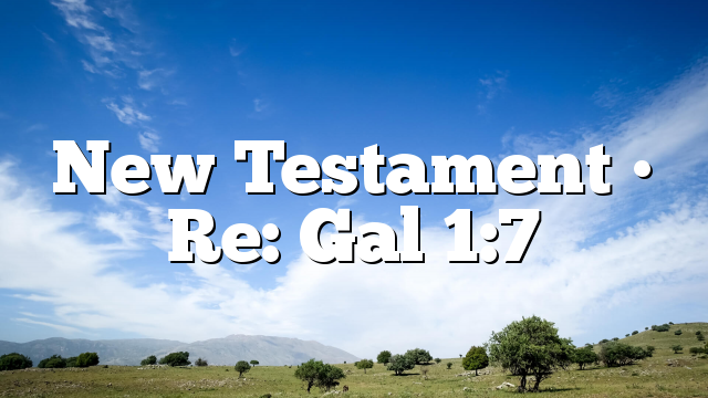 New Testament • Re: Gal 1:7