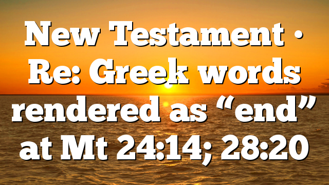New Testament • Re: Greek words rendered as “end” at Mt 24:14; 28:20