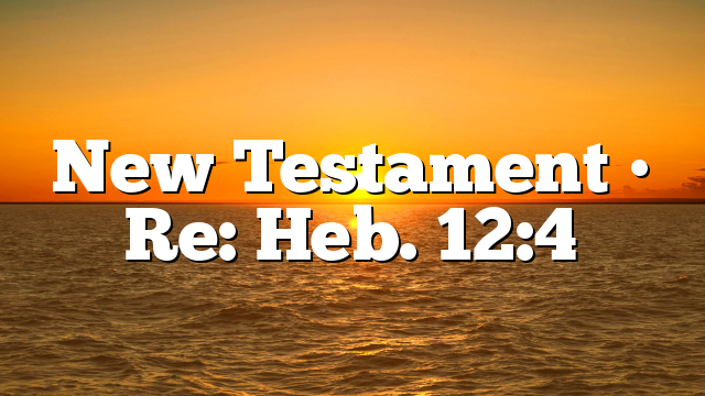 New Testament • Re: Heb. 12:4