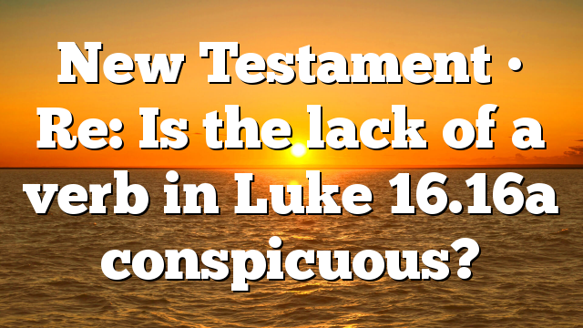 New Testament • Re: Is the lack of a verb in Luke 16.16a conspicuous?