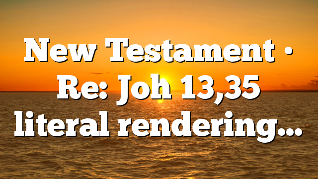 New Testament • Re: Joh 13,35 literal rendering…