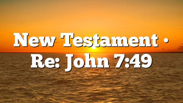 New Testament • Re: John 7:49