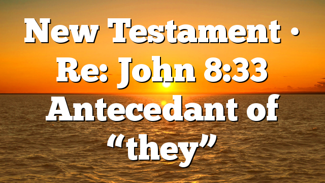New Testament • Re: John 8:33 Antecedant of “they”