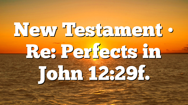 New Testament • Re: Perfects in John 12:29f.