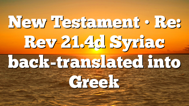 New Testament • Re: Rev 21.4d Syriac back-translated into Greek