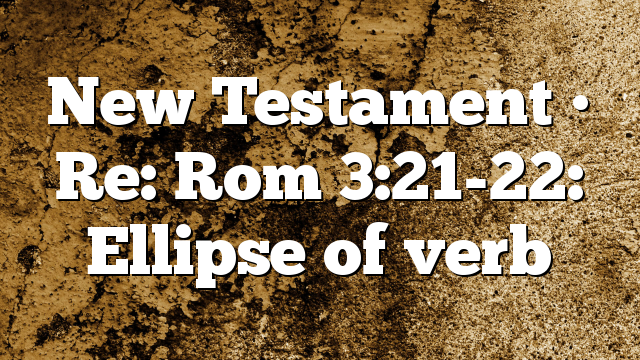 New Testament • Re: Rom 3:21-22: Ellipse of  verb
