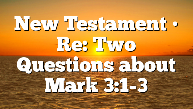 New Testament • Re: Two Questions about Mark 3:1-3