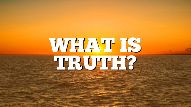 WHAT IS TRUTH?