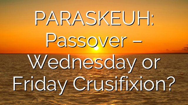 PARASKEUH: Passover – Wednesday or Friday Crusifixion?