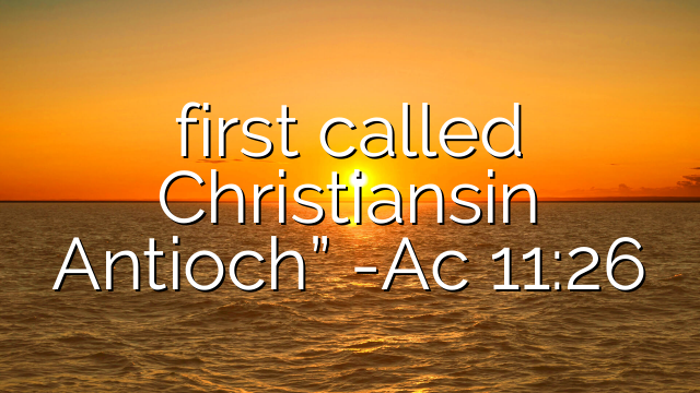 first called Christiansin Antioch” -Ac 11:26