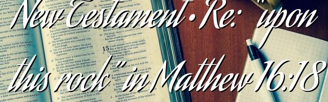 New Testament • Re: “upon this rock” in Matthew 16:18