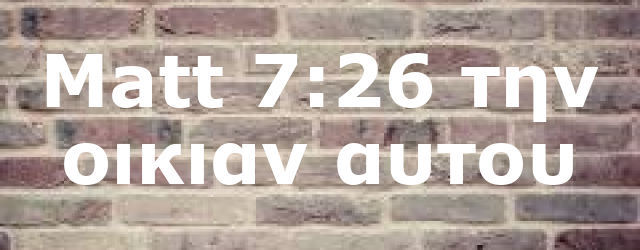 Matt 7:26 την οικιαν αυτου