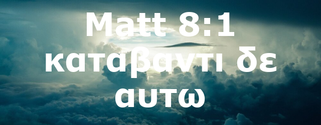 Matt 8:1 καταβαντι δε αυτω