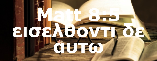 Matt 8:5 εισελθοντι δε αυτω